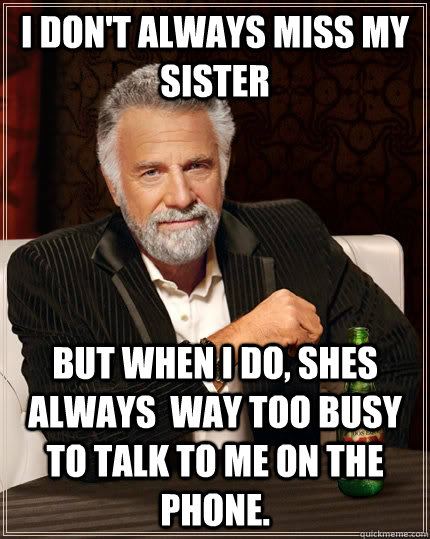 I don't always miss my sister but when I do, shes always  way too busy to talk to me on the phone. - I don't always miss my sister but when I do, shes always  way too busy to talk to me on the phone.  The Most Interesting Man In The World