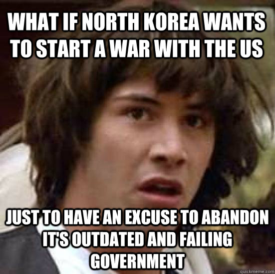 What if North Korea wants to start a war with the US just to have an excuse to abandon it's outdated and failing government  conspiracy keanu