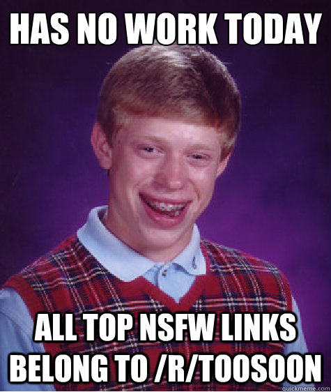 Has no work today ALL TOP NSFW LINKS BELONG TO /R/TOOSOON  Bad Luck Brian