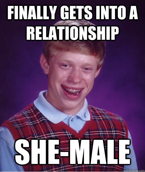 Finally gets into a relationship She-Male  Bad Luck Brian