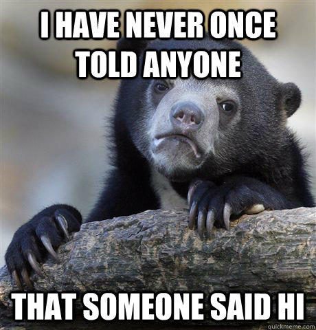 I have never once told anyone that someone said hi - I have never once told anyone that someone said hi  Confession Bear