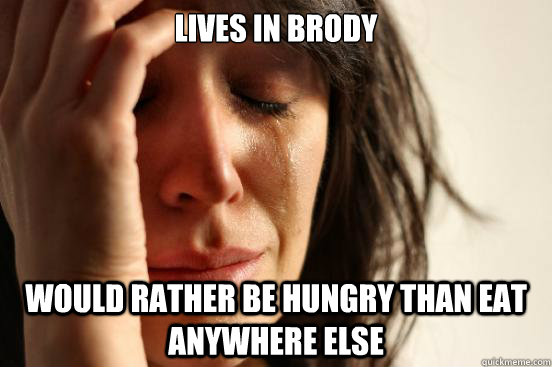 Lives in brody Would rather be hungry than eat anywhere else  First World Problems