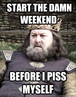  start the damn weekend before i piss myself  King robert baratheon