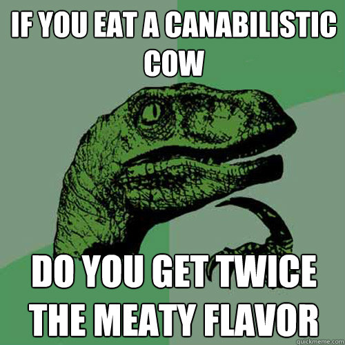 if you eat a canabilistic cow do you get twice the meaty flavor - if you eat a canabilistic cow do you get twice the meaty flavor  Philosoraptor