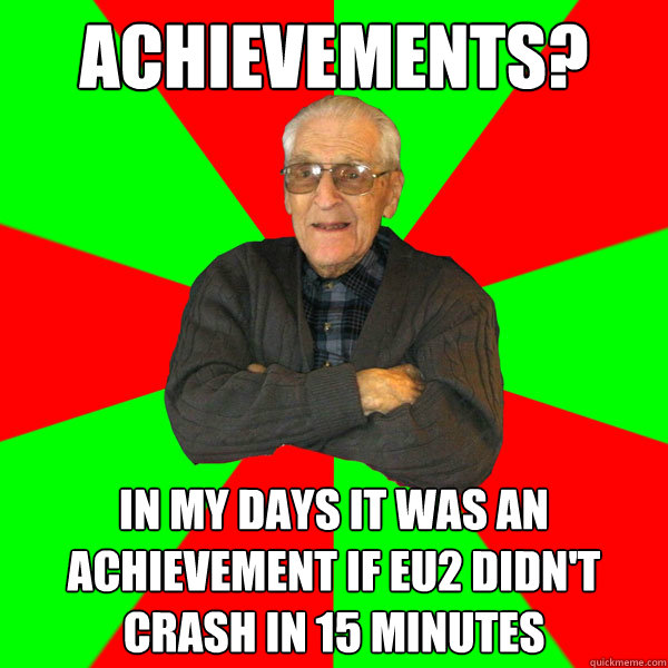 Achievements? In my days it was an achievement if EU2 didn't crash in 15 minutes  Bachelor Grandpa