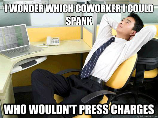 I wonder which coworker I could spank who wouldn't press charges  Office Thoughts