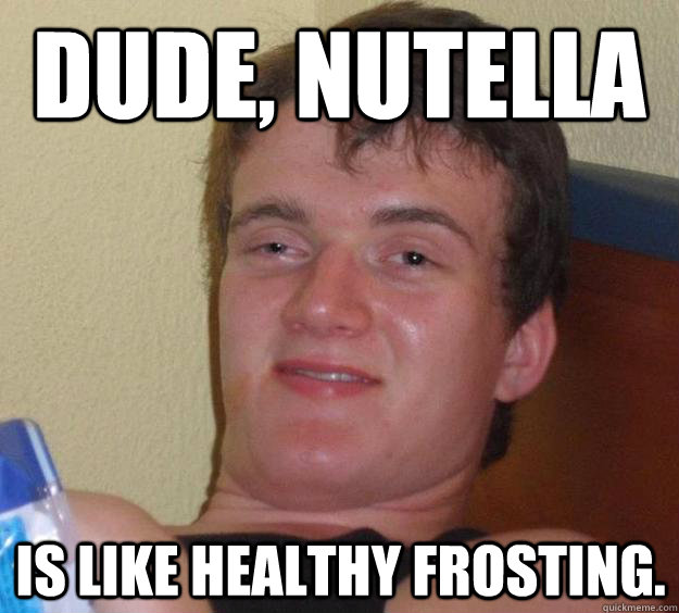 Dude, nutella is like healthy frosting.  10 Guy