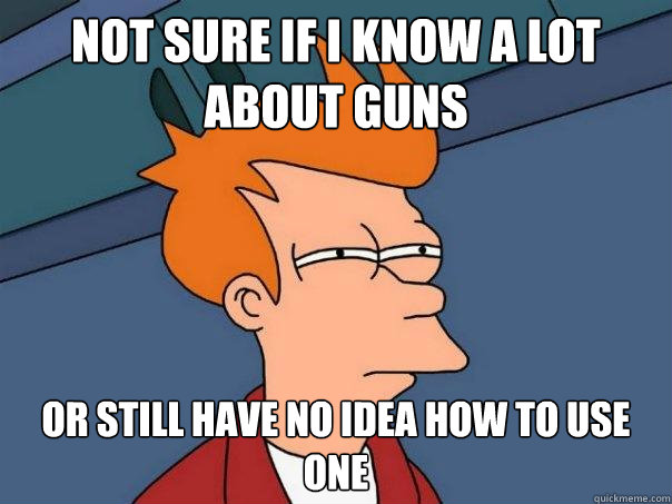 Not sure if i know a lot about guns or still have no idea how to use one  - Not sure if i know a lot about guns or still have no idea how to use one   Futurama Fry