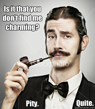 Is it that you don't find me charming? Pity. Quite.  Charming