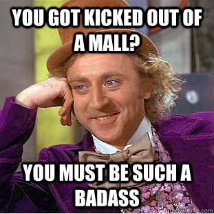 You got kicked out of a mall? you must be such a badass - You got kicked out of a mall? you must be such a badass  Condescending Wonka