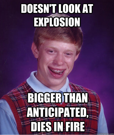 doesn't look at explosion bigger than anticipated, dies in fire  Bad Luck Brian