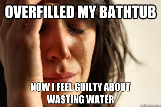 Overfilled my bathtub Now I feel guilty about
wasting water - Overfilled my bathtub Now I feel guilty about
wasting water  First World Problems