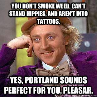 You don't smoke weed, can't stand hippies, and aren't into tattoos. Yes, Portland sounds perfect for you, Pleasar. - You don't smoke weed, can't stand hippies, and aren't into tattoos. Yes, Portland sounds perfect for you, Pleasar.  Misc