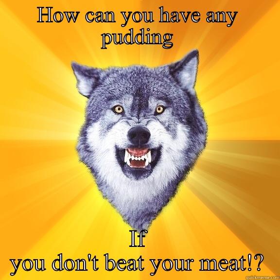 HOW CAN YOU HAVE ANY PUDDING IF YOU DON'T BEAT YOUR MEAT!? Courage Wolf