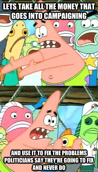 Lets take all the money that goes into campaigning and use it to fix the problems politicians say they're going to fix and never do  Push it somewhere else Patrick