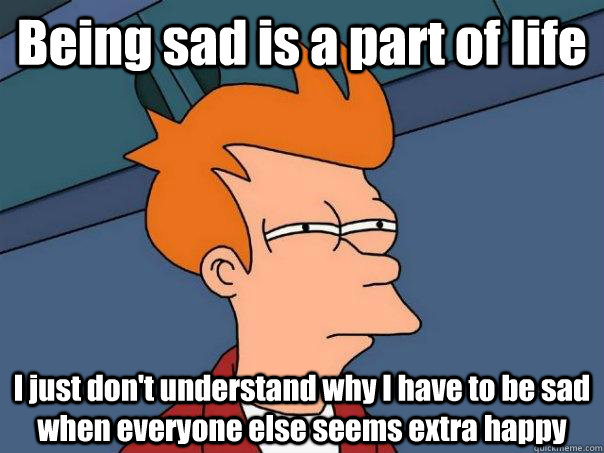 Being sad is a part of life I just don't understand why I have to be sad when everyone else seems extra happy  Futurama Fry