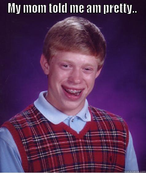 MY MOM TOLD ME AM PRETTY..  Bad Luck Brian