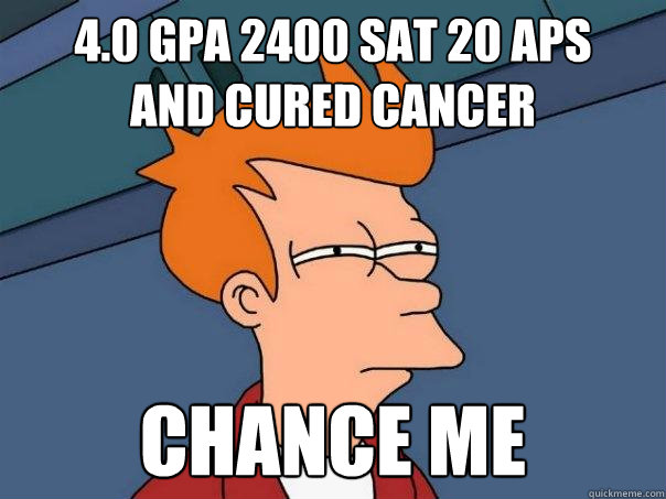 4.0 GPA 2400 SAT 20 APs
AND CURED CANCER CHANCE ME - 4.0 GPA 2400 SAT 20 APs
AND CURED CANCER CHANCE ME  Futurama Fry