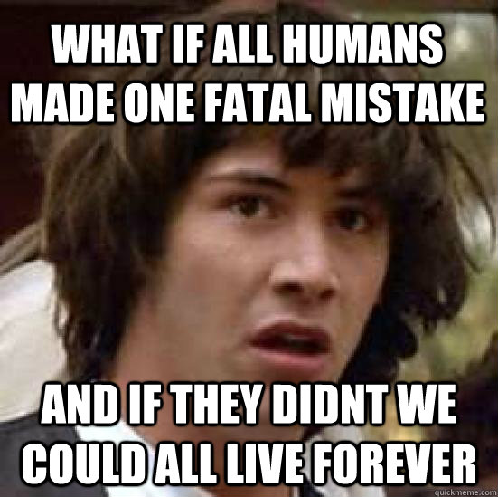 what if all humans made one fatal mistake and if they didnt we could all live forever - what if all humans made one fatal mistake and if they didnt we could all live forever  conspiracy keanu