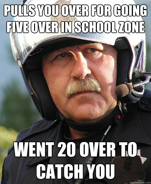 Pulls you over for going five over in school zone went 20 over to catch you  Scumbag sheriff