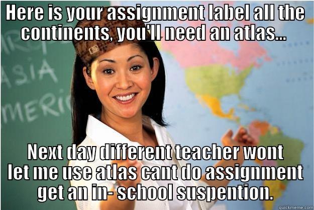 I need an Atlas... - HERE IS YOUR ASSIGNMENT LABEL ALL THE CONTINENTS, YOU'LL NEED AN ATLAS...  NEXT DAY DIFFERENT TEACHER WONT LET ME USE ATLAS CANT DO ASSIGNMENT GET AN IN- SCHOOL SUSPENSION. Scumbag Teacher