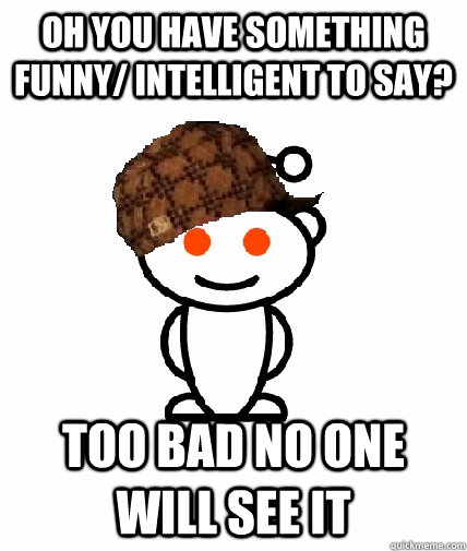 Oh you have something funny/ intelligent to say? too bad no one will see it  Scumbag Reddit