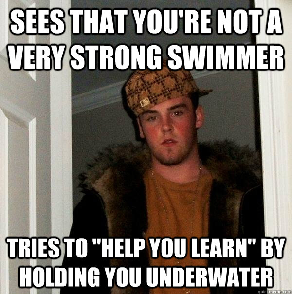 Sees that you're not a very strong swimmer Tries to 