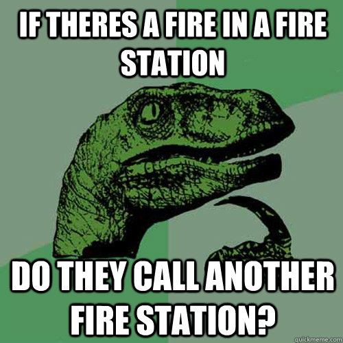 if theres a fire in a fire station Do they call another fire station?  Philosoraptor