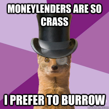 moneylenders are so crass i prefer to burrow  Highbrow Weasel