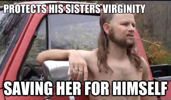 protects his sisters virginity saving her for himself  Almost Politically Correct Redneck