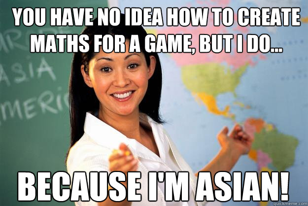 You have no idea how to create maths for a game, but I do... Because I'm Asian! - You have no idea how to create maths for a game, but I do... Because I'm Asian!  Unhelpful High School Teacher