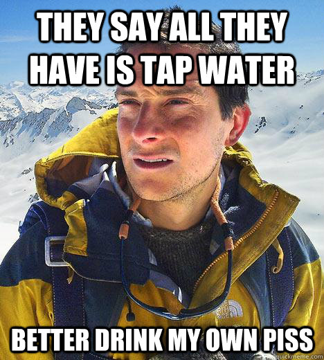 They say all they have is tap water Better drink my own piss - They say all they have is tap water Better drink my own piss  Bear Grylls