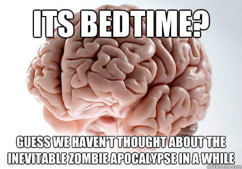 its bedtime? guess we haven't thought about the inevitable zombie apocalypse in a while  Scumbag Brain