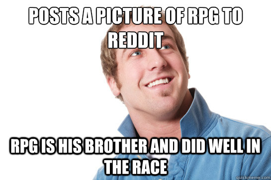 posts a picture of rpg to reddit RPG is his brother and did well in the race - posts a picture of rpg to reddit RPG is his brother and did well in the race  Misunderstood D-Bag