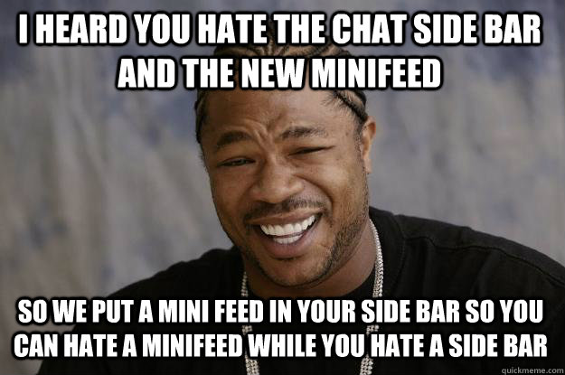 I heard you hate the chat side bar and the new minifeed So we put a mini feed in your side bar so you can hate a minifeed while you hate a side bar - I heard you hate the chat side bar and the new minifeed So we put a mini feed in your side bar so you can hate a minifeed while you hate a side bar  Xzibit meme