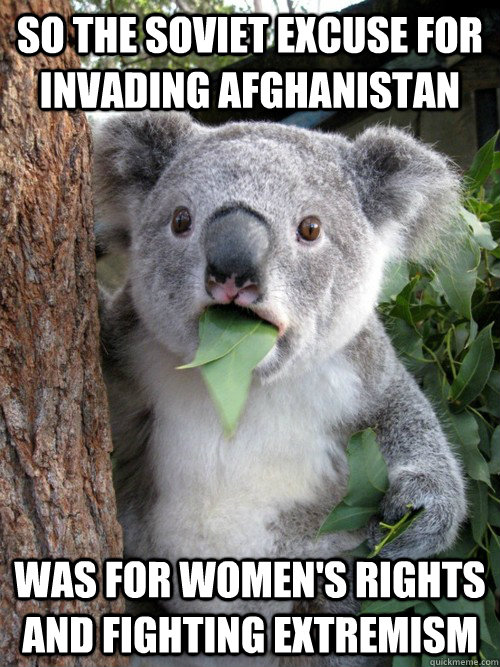 So the Soviet excuse for invading Afghanistan was for women's rights and fighting extremism   Surprised Koala