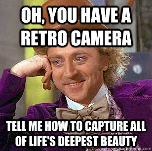 Oh, you have a retro camera Tell me how to capture all of life's deepest beauty  - Oh, you have a retro camera Tell me how to capture all of life's deepest beauty   Condescending Wonka