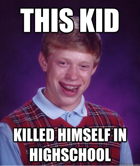 This kid  killed himself in highschool  Bad Luck Brian