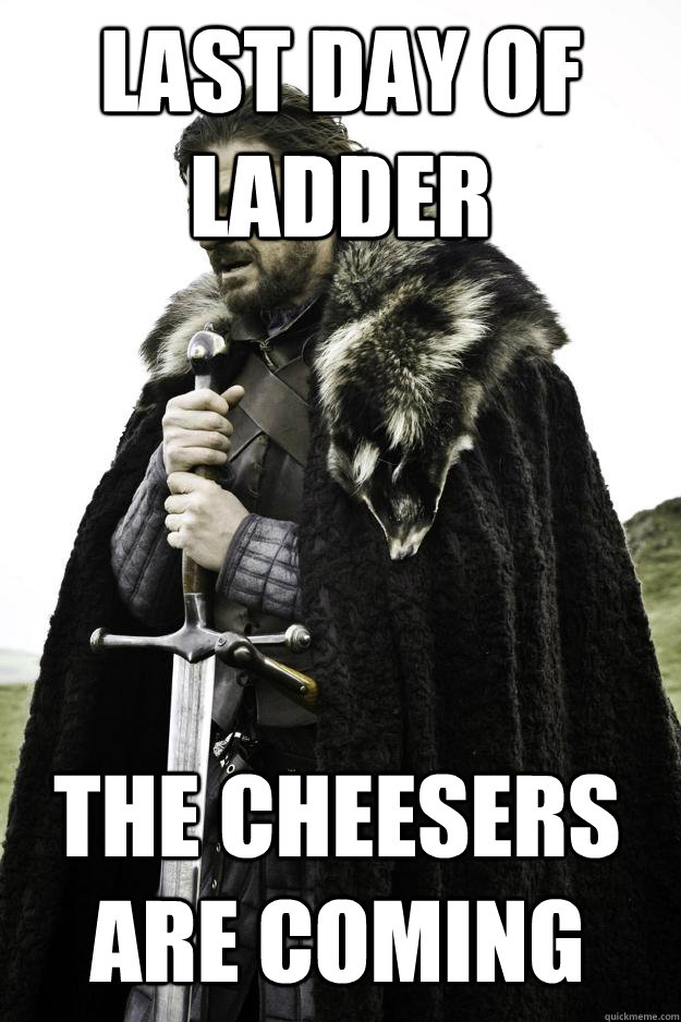 Last day of ladder The cheesers are coming  Winter is coming