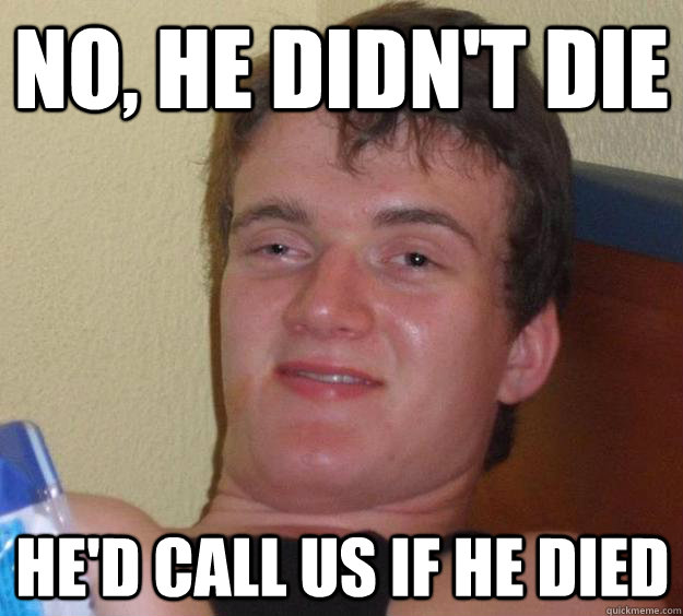 No, he didn't die He'd call us if he died  10 Guy