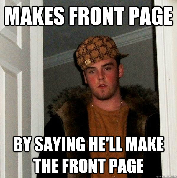 makes front page by saying he'll make the front page - makes front page by saying he'll make the front page  Scumbag Steve