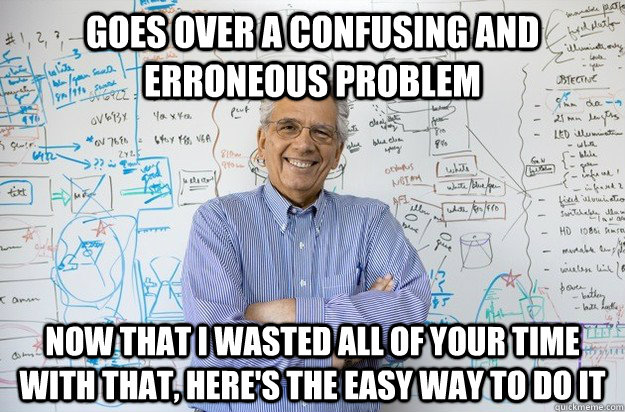 Goes over a confusing and erroneous problem Now that I wasted all of your time with that, here's the easy way to do it  Engineering Professor