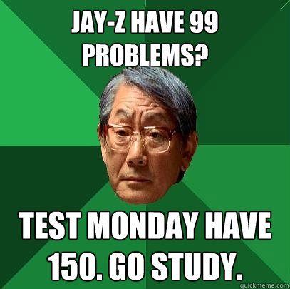 Jay-z have 99 problems? test Monday have 150. go study.  High Expectations Asian Father