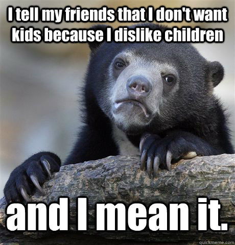 I tell my friends that I don't want kids because I dislike children and I mean it.   Confession Bear