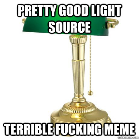 pretty good light source Terrible fucking meme - pretty good light source Terrible fucking meme  Lamp