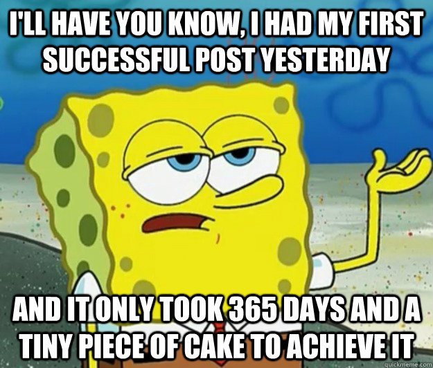 I'll have you know, I had my first successful post yesterday And it only took 365 days and a tiny piece of cake to achieve it  Tough Spongebob