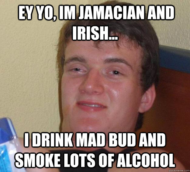  Ey yo, im jamacian and irish... I drink mad bud and smoke lots of alcohol  -  Ey yo, im jamacian and irish... I drink mad bud and smoke lots of alcohol   10 Guy