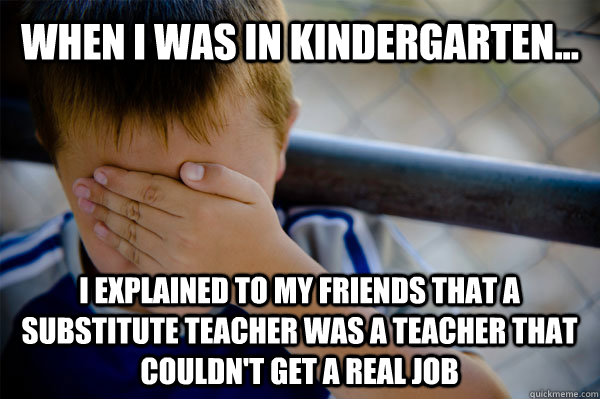 WHEN I WAS IN KINDERGARTEN... i explained to my friends that a substitute teacher was a teacher that couldn't get a real job  Confession kid