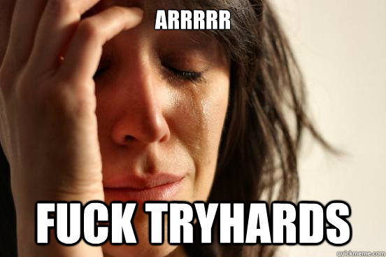 arrrrr  Fuck Tryhards  First World Problems