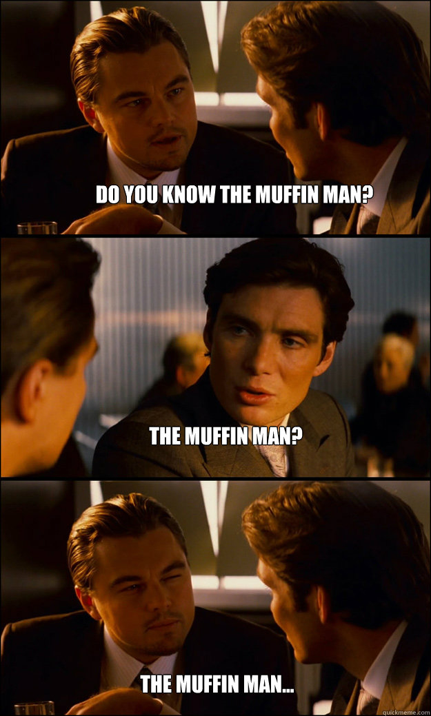 Do you know the muffin man? The muffin man? The muffin man...  Inception